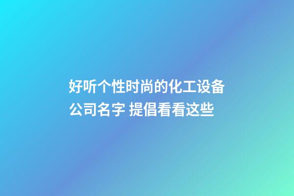 好听个性时尚的化工设备公司名字 提倡看看这些-第1张-公司起名-玄机派